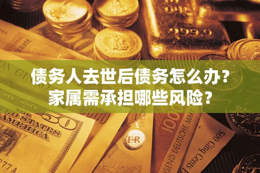 武汉债务人去世后债务怎么办？家属需承担哪些风险？