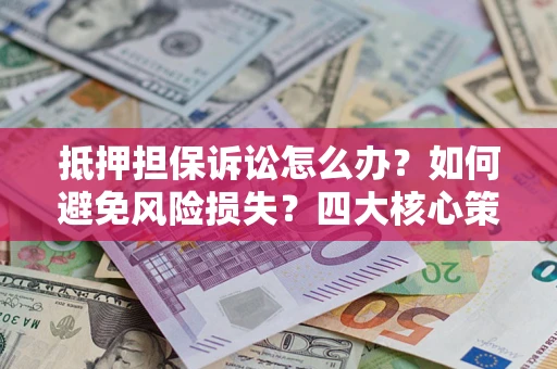 武汉抵押担保诉讼怎么办？如何避免风险损失？四大核心策略全解读