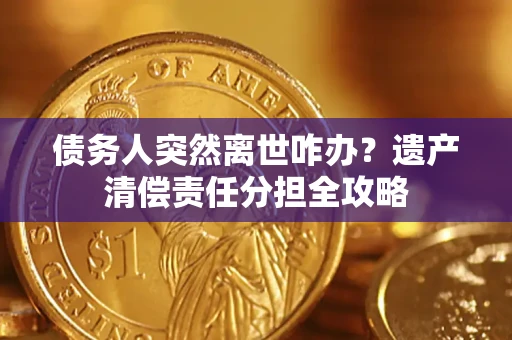 武汉债务人突然离世咋办？遗产清偿责任分担全攻略