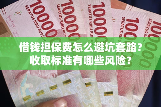 武汉借钱担保费怎么避坑套路?收取标准有哪些风险? 武汉借钱担保费怎么避坑套路?收取标准有哪些风险?
