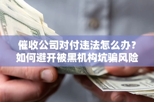 武汉催收公司对付违法怎么办？如何避开被黑机构坑骗风险