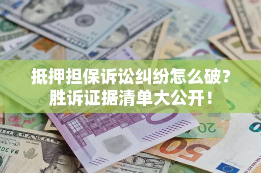 武汉抵押担保诉讼纠纷怎么破？胜诉证据清单大公开！