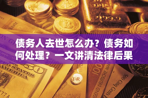 武汉债务人去世怎么办？债务如何处理？一文讲清法律后果