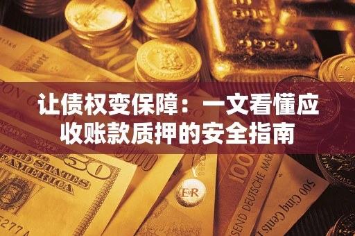武汉让债权变保障：一文看懂应收账款质押的安全指南