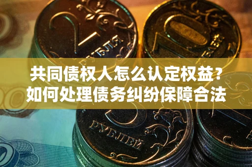 武汉共同债权人怎么认定权益？如何处理债务纠纷保障合法权益？