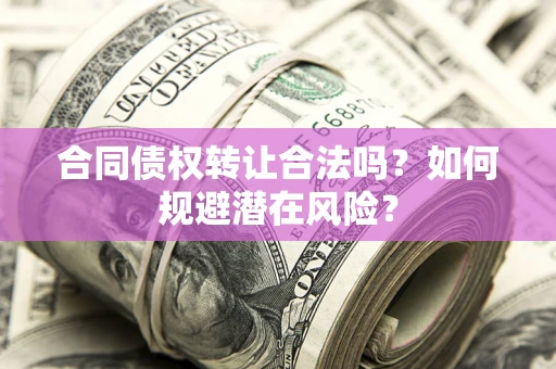 武汉合同债权转让合法吗?如何规避潜在风险? 武汉合同债权转让合法吗?如何规避潜在风险?