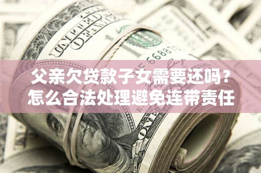 武汉父亲欠贷款子女需要还吗？怎么合法处理避免连带责任？
