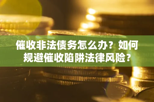 武汉催收非法债务怎么办？如何规避催收陷阱法律风险？
