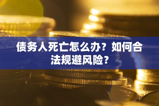 武汉债务人死亡怎么办？如何合法规避风险？