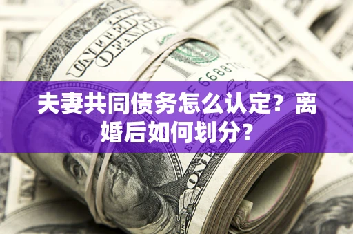 武汉夫妻共同债务怎么认定？离婚后如何划分？