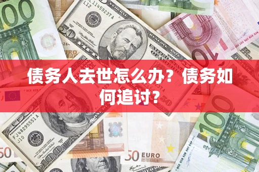 武汉债务人去世怎么办？债务如何追讨？