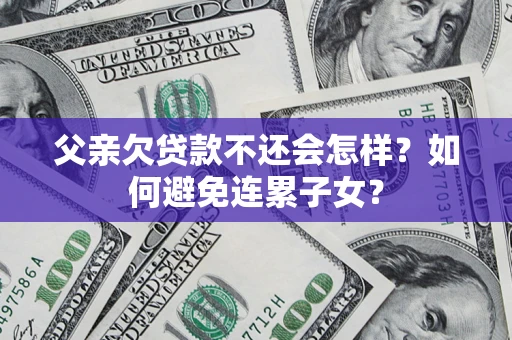 武汉父亲欠贷款不还会怎样？如何避免连累子女？