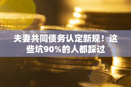 武汉夫妻共同债务认定新规！这些坑90%的人都踩过