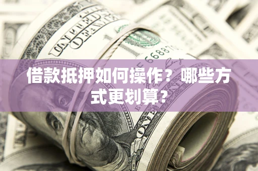 武汉借款抵押如何操作？哪些方式更划算？