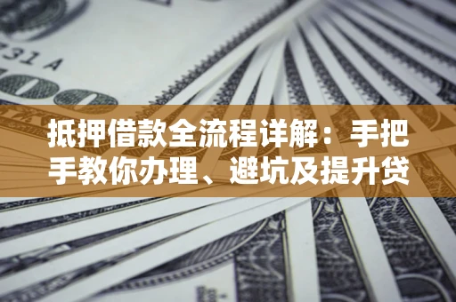 武汉抵押借款全流程详解：手把手教你办理、避坑及提升贷款额度