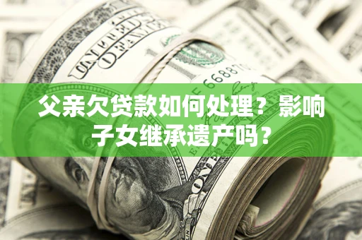 武汉父亲欠贷款如何处理?影响子女继承遗产吗? 武汉父亲欠贷款如何处理?影响子女继承遗产吗?