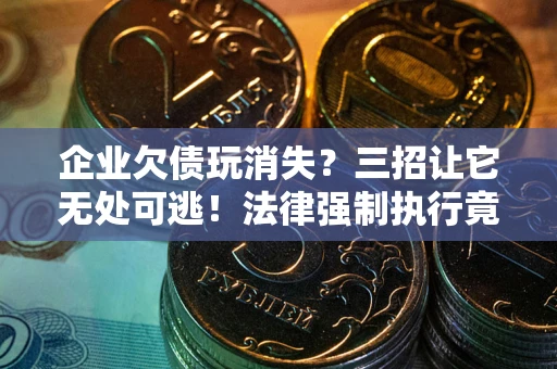 武汉企业欠债玩消失？三招让它无处可逃！法律强制执行竟比讨债公司还狠？