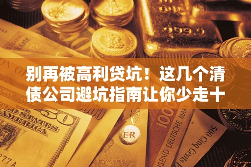 武汉别再被高利贷坑！这几个清债公司避坑指南让你少走十年弯路