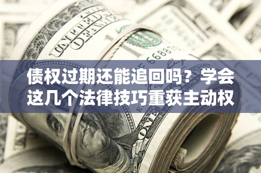 武汉债权过期还能追回吗？学会这几个法律技巧重获主动权
