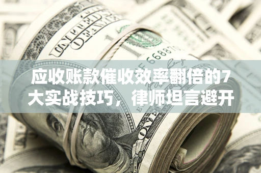 武汉应收账款催收效率翻倍的7大实战技巧，律师坦言避开这些法律雷区最关键