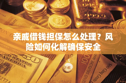 武汉亲戚借钱担保怎么处理？风险如何化解确保安全