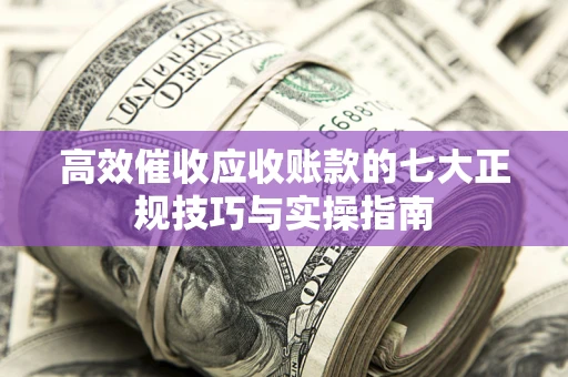武汉高效催收应收账款的七大正规技巧与实操指南