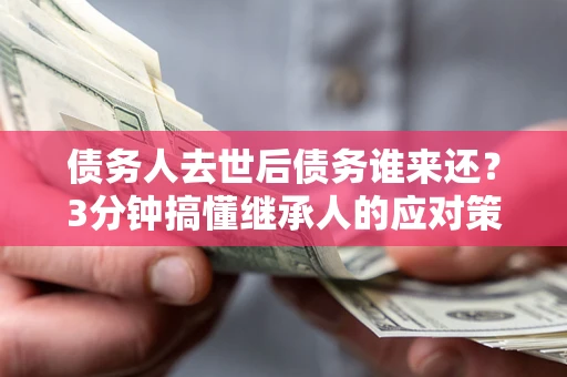 武汉债务人去世后债务谁来还？3分钟搞懂继承人的应对策略