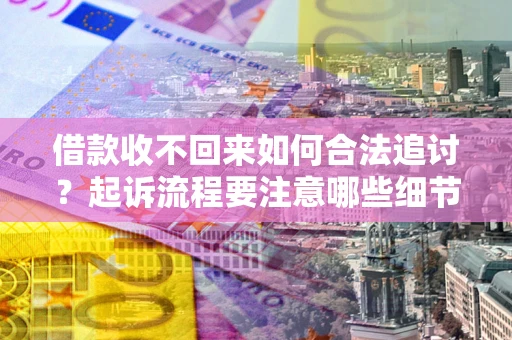 武汉借款收不回来如何合法追讨？起诉流程要注意哪些细节？