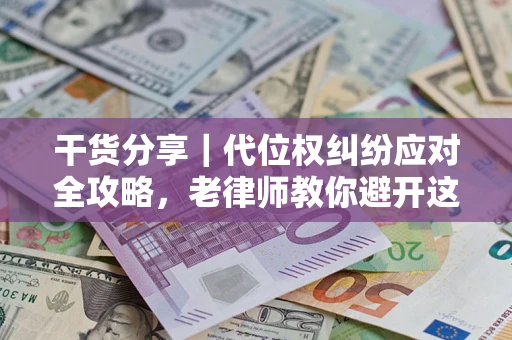 武汉干货分享｜代位权纠纷应对全攻略，老律师教你避开这5大雷区