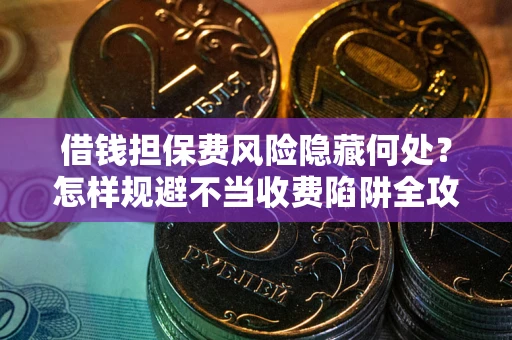 武汉借钱担保费风险隐藏何处？怎样规避不当收费陷阱全攻略！