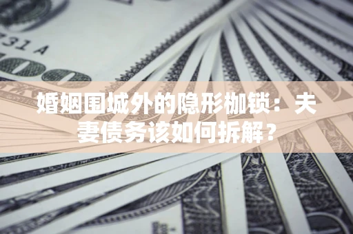 武汉婚姻围城外的隐形枷锁：夫妻债务该如何拆解？