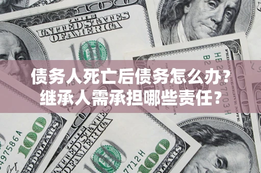 武汉债务人死亡后债务怎么办？继承人需承担哪些责任？