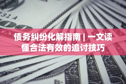武汉债务纠纷化解指南 | 一文读懂合法有效的追讨技巧
