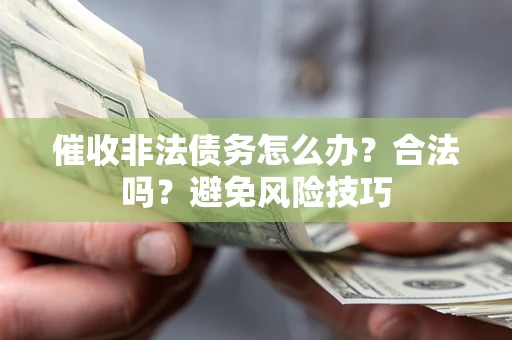 武汉催收非法债务怎么办？合法吗？避免风险技巧