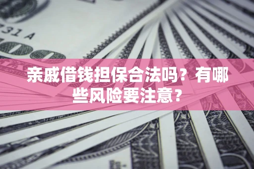 武汉亲戚借钱担保合法吗？有哪些风险要注意？