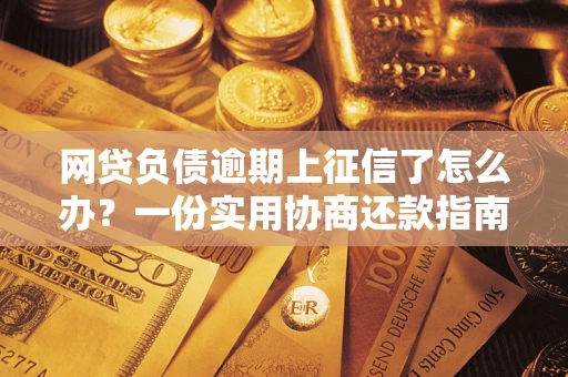 武汉网贷负债逾期上征信了怎么办？一份实用协商还款指南请收好