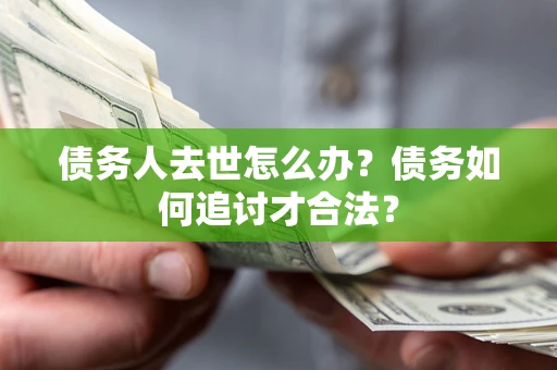 武汉债务人去世怎么办？债务如何追讨才合法？