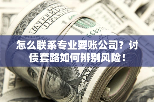 武汉怎么联系专业要账公司？讨债套路如何辨别风险！