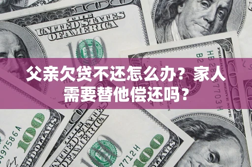 武汉父亲欠贷不还怎么办？家人需要替他偿还吗？