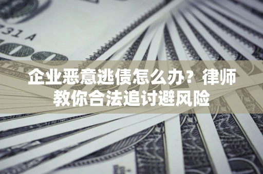 武汉企业恶意逃债怎么办？律师教你合法追讨避风险