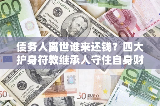 武汉债务人离世谁来还钱？四大护身符教继承人守住自身财产
