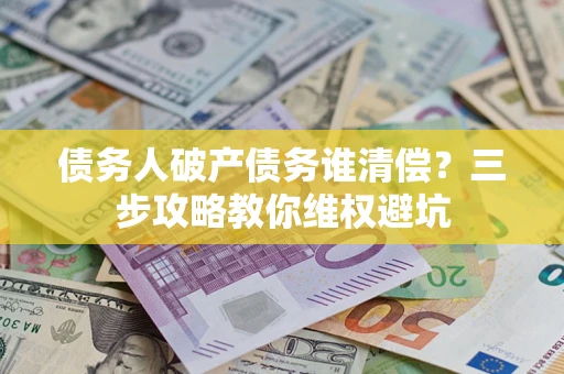 武汉债务人破产债务谁清偿?三步攻略教你维权避坑 武汉债务人破产债务谁清偿?三步攻略教你维权避坑
