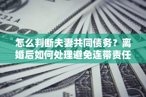 武汉怎么判断夫妻共同债务？离婚后如何处理避免连带责任？