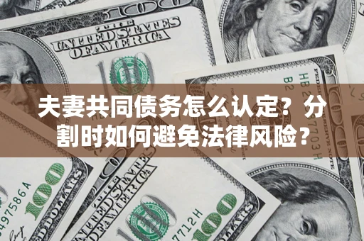 武汉夫妻共同债务怎么认定？分割时如何避免法律风险？