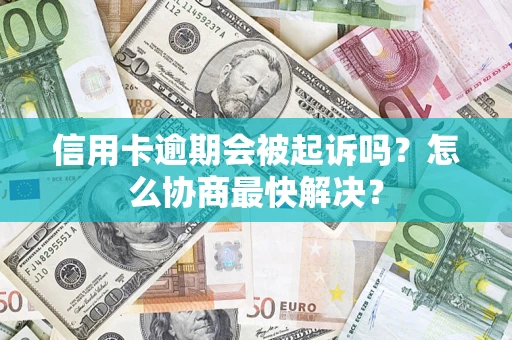 武汉信用卡逾期会被起诉吗？怎么协商最快解决？