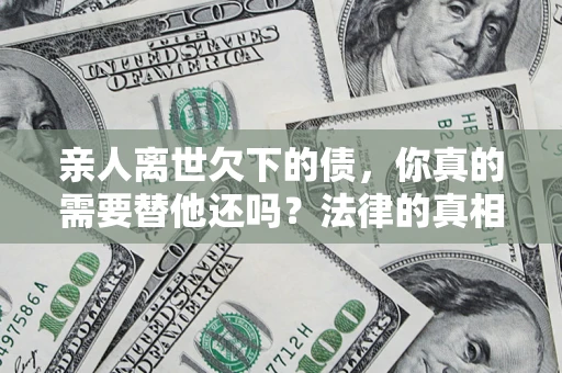武汉亲人离世欠下的债，你真的需要替他还吗？法律的真相或许与你想的不一样