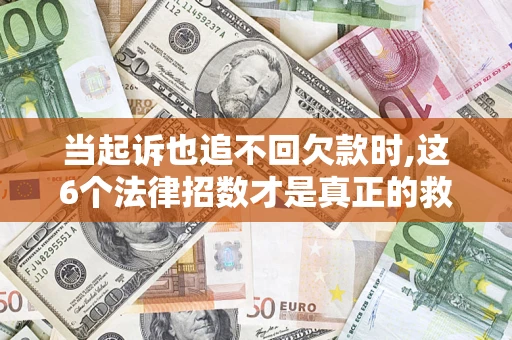 武汉当起诉也追不回欠款时,这6个法律招数才是真正的救命稻草