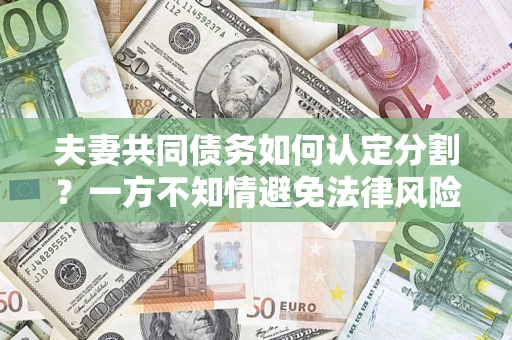 武汉夫妻共同债务如何认定分割？一方不知情避免法律风险必看！