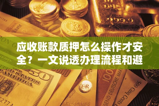 武汉应收账款质押怎么操作才安全？一文说透办理流程和避险绝招